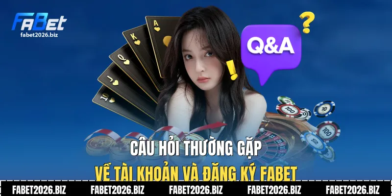 Câu hỏi thường gặp về tài khoản và đăng ký Fabet