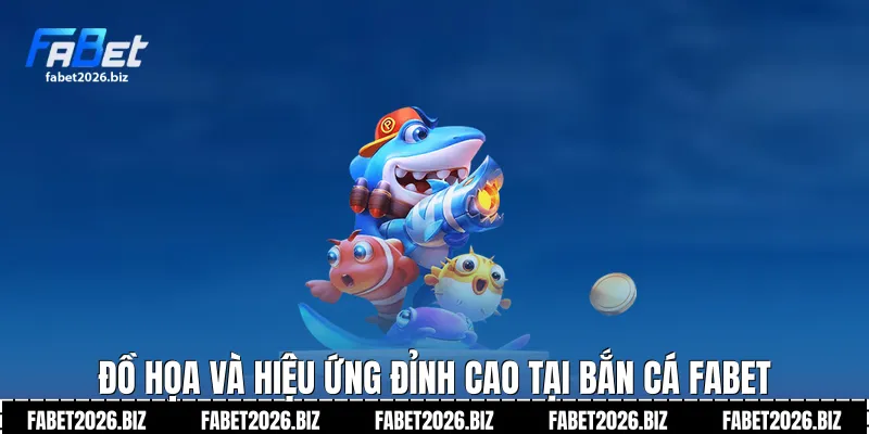 Đồ họa và hiệu ứng đỉnh cao tại bắn cá Fabet